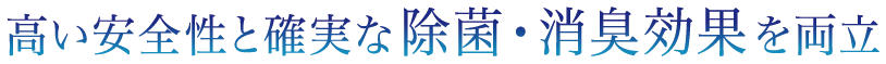 高い安全性と確実な除菌・消臭効果を両立