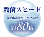 殺菌スピード　次亜塩素酸ナトリウムの約80倍！