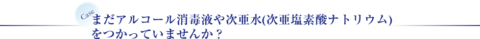 まだアルコール消毒液や次亜水(次亜塩素酸ナトリウム)を使っていませんか？