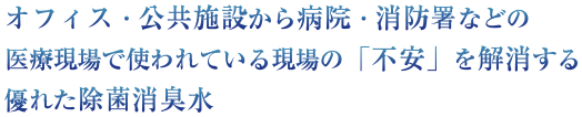 オフィス・公共施設から病院・消防署などの医療現場で使われている現場の不安を解消する優れた除菌消臭水